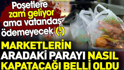 Poşetlere zam geliyor ama vatandaş ödemeyecek. Marketlerin aradaki zararı nasıl kapatacağı belli oldu
