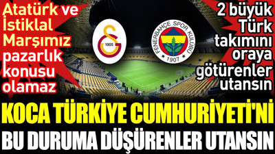 Koca Türkiye Cumhuriyeti'ni bu duruma düşürenler utansın. Atatürk ve İstiklal Marşımız pazarlık konusu olmaz