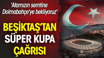 Beşiktaş'tan Süper Kupa çağrısı: Atamızın semtine Dolmabahçe'ye bekliyoruz