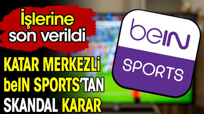 Katar merkezli beIN Sports'tan skandal karar. İşlerine son verildi