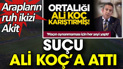 Arapların ruh ikizi Akit suçu Ali Koç’a attı