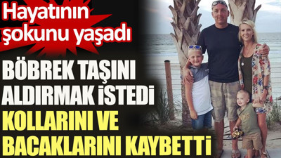 Böbrek taşını aldırmak istedi kollarını ve bacaklarını kaybetti. Hayatının şokunu yaşadı