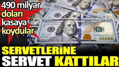 Servetlerine servet kattılar. 490 milyar doları kasaya koydular