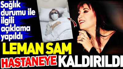 Leman Sam hastaneye kaldırıldı