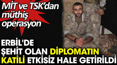 Erbil'de şehit olan diplomatın katili etkisiz hale getirildi. MİT ve TSK'dan müthiş operasyon