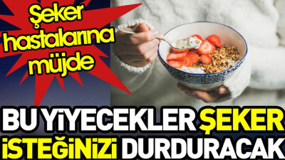 Şeker hastalarına müjde. Bu yiyecekler şeker isteğinizi durduracak
