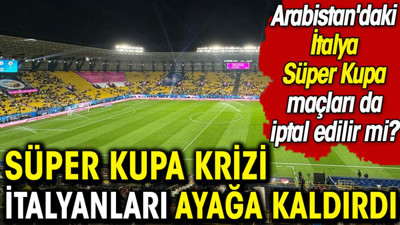 Süper Kupa krizi İtalyanları ayağa kaldırdı. Arabistan'daki İtalya Süper Kupa maçları da iptal edilir mi?
