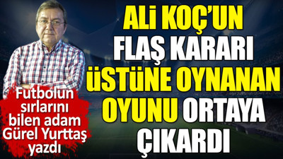 Ali Koç'un flaş kararı. Üstüne oynanan oyun ortaya çıktı. Gürel Yurttaş yazdı