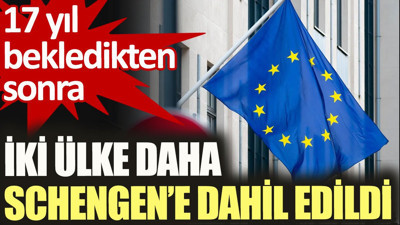 17 yıl bekledikten sonra iki ülke daha Schengen'e dahil edildi