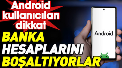 Android kullanıcıları dikkat. Banka hesaplarınızı boşaltıyorlar
