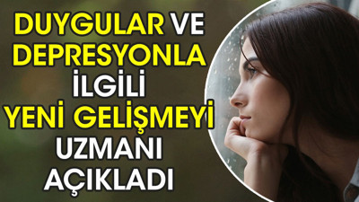 Duygular ve depresyonla ilgili yeni gelişmeyi uzmanı açıkladı