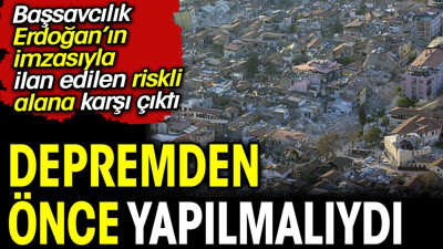 Başsavcılık, Erdoğan'ın imzasıyla ilan edilen riskli alana karşı çıktı: Depremden önce yapılmalıydı