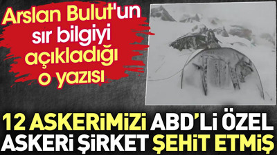 12 askerimizi ABD'li özel askeri şirket şehit etmiş. Arslan Bulut'un sır bilgiyi açıkladığı o yazısı