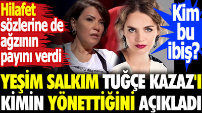 Yeşim Salkım Tuğçe Kazaz'ı kimin yönettiğini açıkladı. Kim bu ibiş? Hilafet sözlerine de ağzının payını verdi