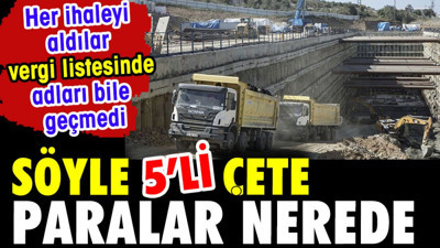 Söyle 5'li çete paralar nerede? Her ihaleyi aldılar vergi listelerinde adları bile geçmedi