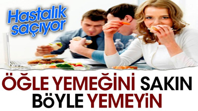 Öğle yemeğini sakın böyle yemeyin. Hastalık saçıyor