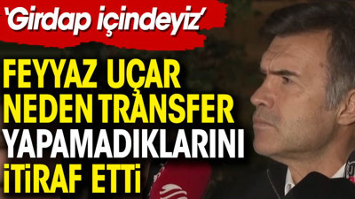 Feyyaz Uçar neden transfer yapamadıklarını itiraf etti: Girdap içindeyiz