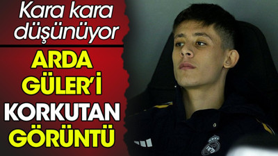 Arda Güler'i korkutan görüntü. Kara kara düşünüyor