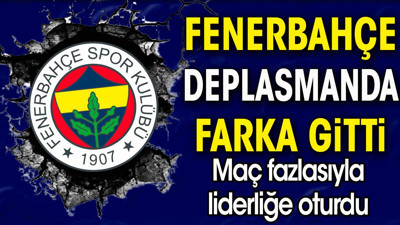 Fenerbahçe deplasmanda farka gitti. Maç fazlasıyla liderliğe oturdu