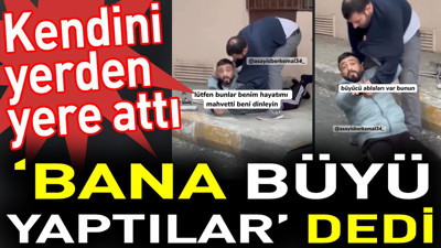 ‘Bana büyü yaptılar’ dedi. Kendini yerden yere attı
