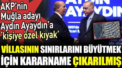 AKP'nin Muğla adayı Aydın Ayaydın’a ‘kişiye özel kıyak’. Villasının sınırlarını büyütmek için kararname çıkarılmış
