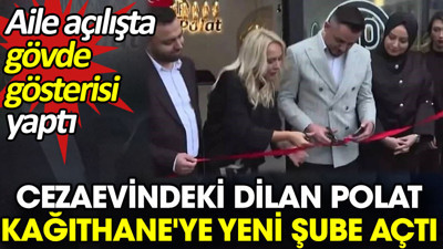 Cezaevindeki Dilan Polat Kağıthane'ye yeni şube açtı. Aile açılışta gövde gösterisi yaptı