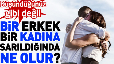 Bir erkek bir kadına sarıldığında ne olur? Düşündüğünüz gibi değil