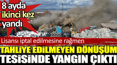 Lisansı iptal edilmesine rağmen tahliye edilmeyen dönüşüm tesisi. 8 ayda ikinci kez yandı