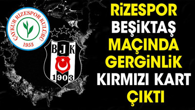 Rizespor Beşiktaş maçında gerginlik. Kırmızı kart çıktı