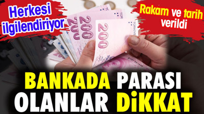 Bankada parası olanlar dikkat. Herkesi ilgilendiriyor. Rakam ve tarih verildi