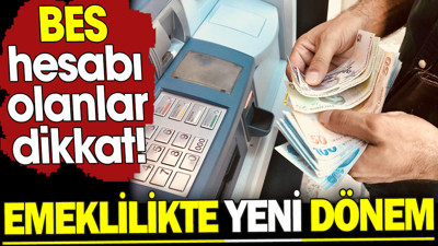 Emeklilikte yeni dönem. BES hesabı olanlar dikkat!