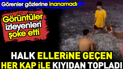 Halk ellerine geçen her kap ile kıyıdan topladı. Görenler gözlerine inanamadı