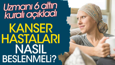 Kanser hastaları nasıl beslenmeli? Uzmanı 6 altın kuralı açıkladı