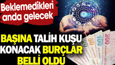 Başına talih kuşu konacak burçlar belli oldu. Beklemedikleri anda gelecek
