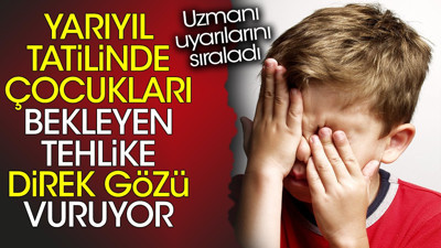 Yarıyıl tatilinde çocukları bekleyen tehlike direk gözü vuruyor. Uzmanı uyarılarını sıraladı