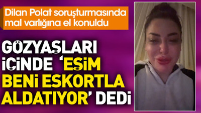 Gözyaşları içinde 'eşim beni aldatıyor' dedi. Dilan Polat soruşturmasında mal varlığına el konuldu