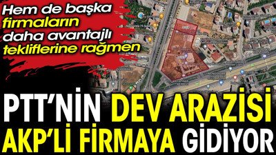 PTT’nin dev arazisi AKP’li firmaya gidiyor. Hem de başka firmaların daha avantajlı tekliflerine rağmen