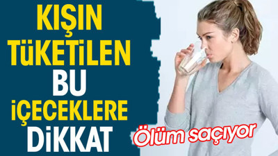 Kışın tüketilen bu içeceklere dikkat. Ölüm saçıyor