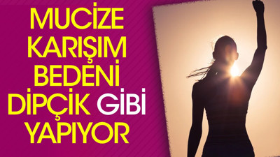 Mucize karışım bedeni dipçik gibi yapıyor