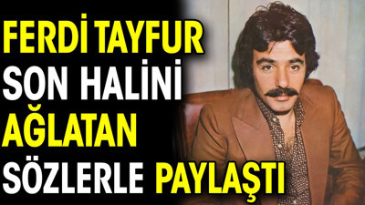 Ferdi Tayfur son halini ağlatan sözlerle paylaştı