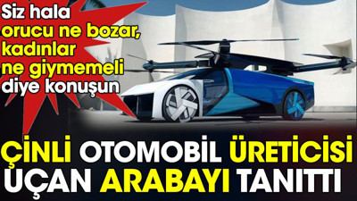 Çinli otomobil üreticisi uçan arabayı tanıttı. Siz hala orucu ne bozar, kadınlar ne giymemeli diye konuşun