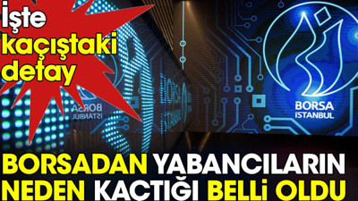 Borsadan yabancıların neden kaçtığı belli oldu. İşte kaçıştaki detay