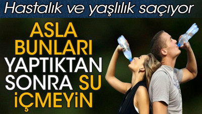 Asla bunları yaptıktan sonra su içmeyin. Hastalık ve yaşlılık saçıyor