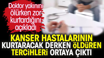 Kanser hastalarının kurtaracak derken öldüren tercihleri ortaya çıktı. Doktor yakınını ölürken zor kurtardığını açıkladı