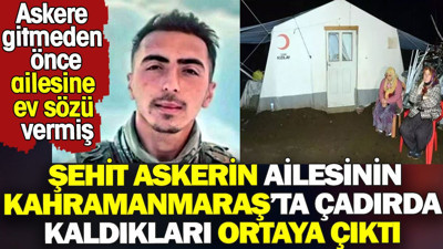 Şehit askerin ailesinin deprem çadırında kaldıkları ortaya çıktı. Askere gitmeden önce ailesine ev sözü vermiş