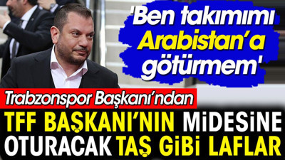 Trabzonspor Başkanı'ndan TFF Başkanı'nın midesine oturacak taş gibi laflar: Ben takımımı Arabistan'a götürmezdim
