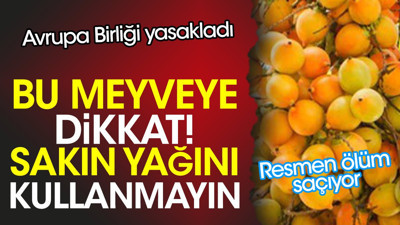 Bu meyveye dikkat. Sakın yağını kullanmayın. Resmen ölüm saçıyor. Avrupa Birliği yasakladı