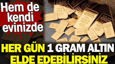 Her gün 1 gram altın elde edebilirsiniz. Hem de kendi evinizde