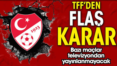TFF'den flaş karar! Bazı maçlar televizyondan yayınlanmayacak