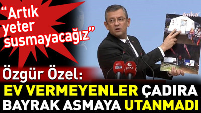 Özgür Özel: Ev vermeyenler çadıra bayrak asmaya utanmadı